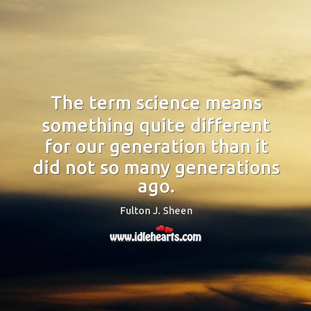 The term science means something quite different for our generation than it Fulton J. Sheen Picture Quote
