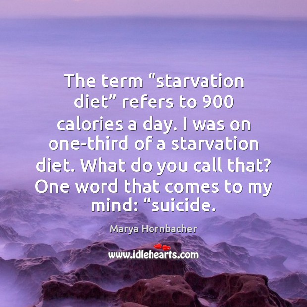 The term “starvation diet” refers to 900 calories a day. I was on Marya Hornbacher Picture Quote