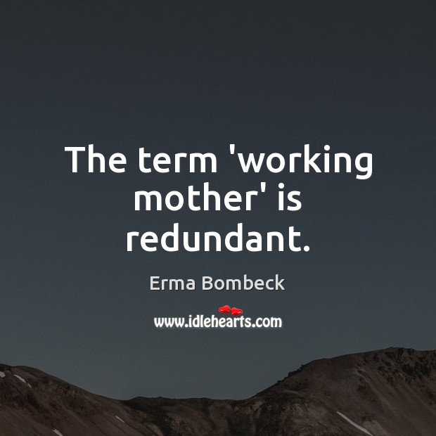 The term ‘working mother’ is redundant. Erma Bombeck Picture Quote