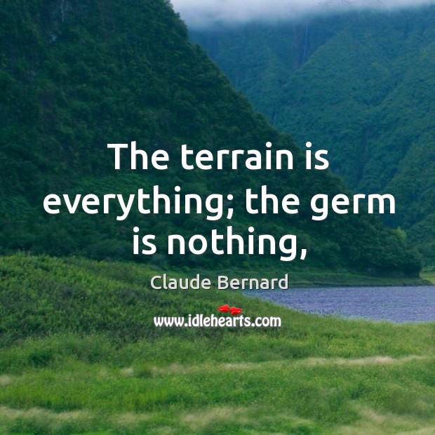The terrain is everything; the germ is nothing, Claude Bernard Picture Quote