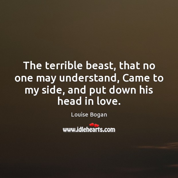 The terrible beast, that no one may understand, Came to my side, Louise Bogan Picture Quote