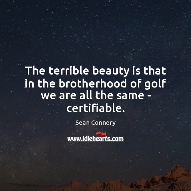The terrible beauty is that in the brotherhood of golf we are all the same – certifiable. Sean Connery Picture Quote