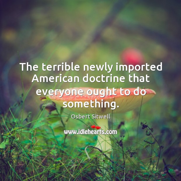 The terrible newly imported American doctrine that everyone ought to do something. Osbert Sitwell Picture Quote