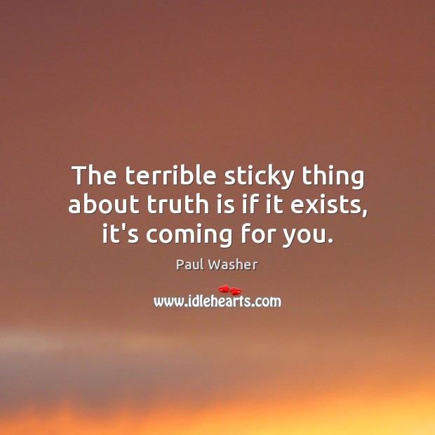The terrible sticky thing about truth is if it exists, it’s coming for you. Image