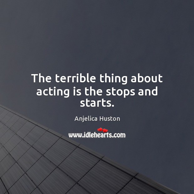 The terrible thing about acting is the stops and starts. Anjelica Huston Picture Quote