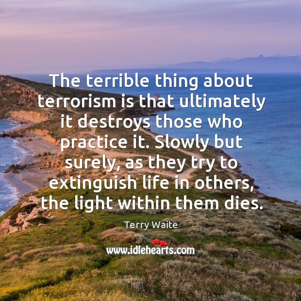The terrible thing about terrorism is that ultimately it destroys those who practice it. Terry Waite Picture Quote
