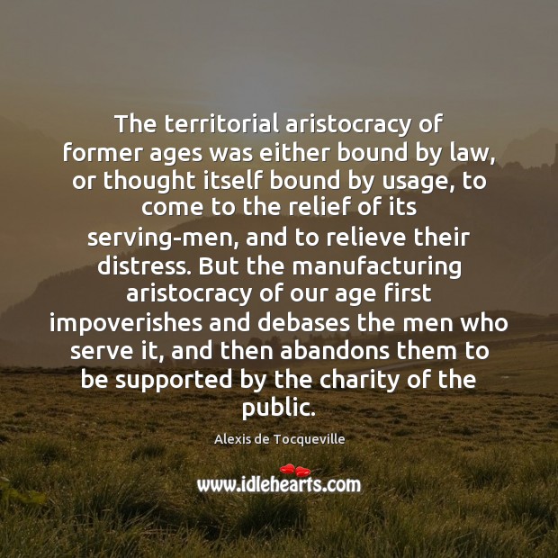 The territorial aristocracy of former ages was either bound by law, or Alexis de Tocqueville Picture Quote