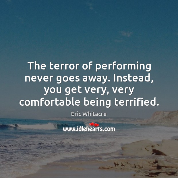 The terror of performing never goes away. Instead, you get very, very Eric Whitacre Picture Quote
