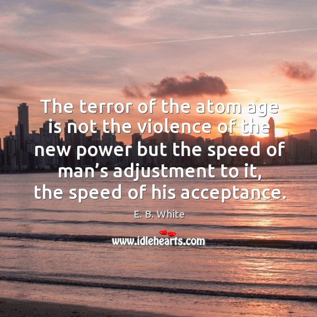 The terror of the atom age is not the violence of the new power but the speed of man’s E. B. White Picture Quote