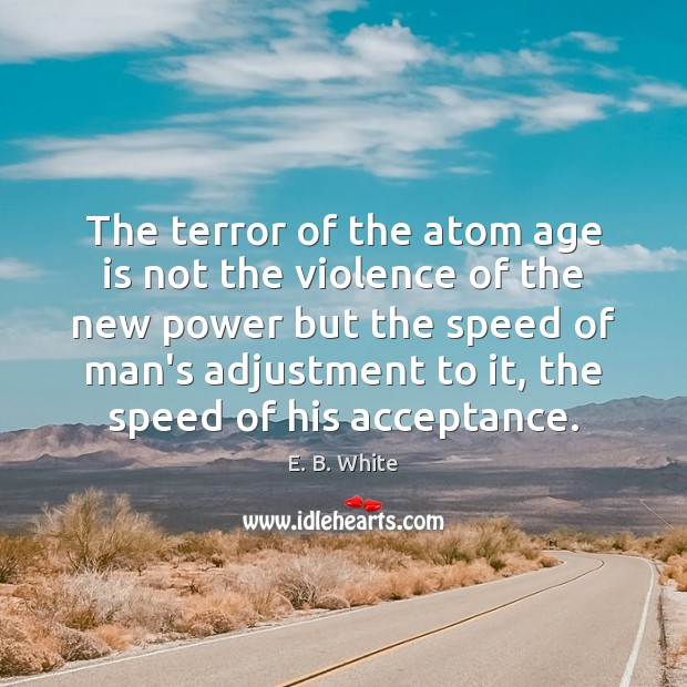 The terror of the atom age is not the violence of the E. B. White Picture Quote