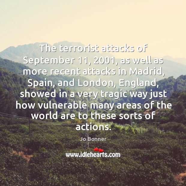 The terrorist attacks of september 11, 2001, as well as more recent attacks in madrid Jo Bonner Picture Quote