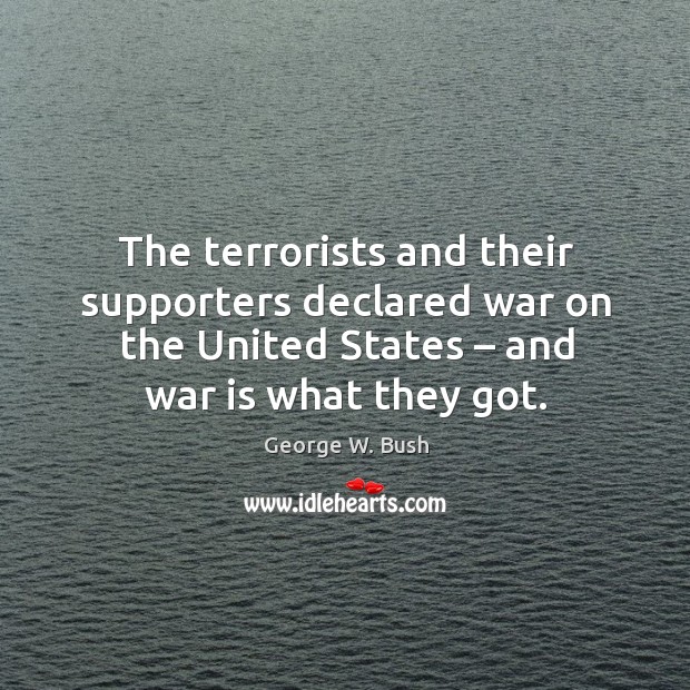 The terrorists and their supporters declared war on the united states – and war is what they got. George W. Bush Picture Quote