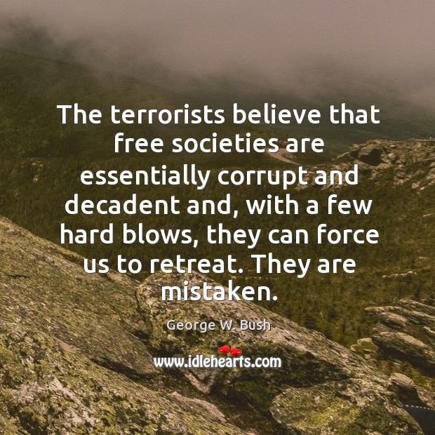 The terrorists believe that free societies are essentially corrupt and decadent and, George W. Bush Picture Quote