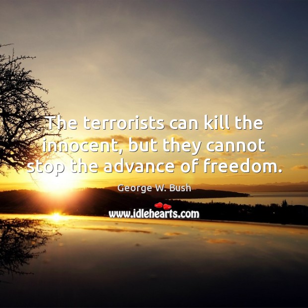 The terrorists can kill the innocent, but they cannot stop the advance of freedom. George W. Bush Picture Quote