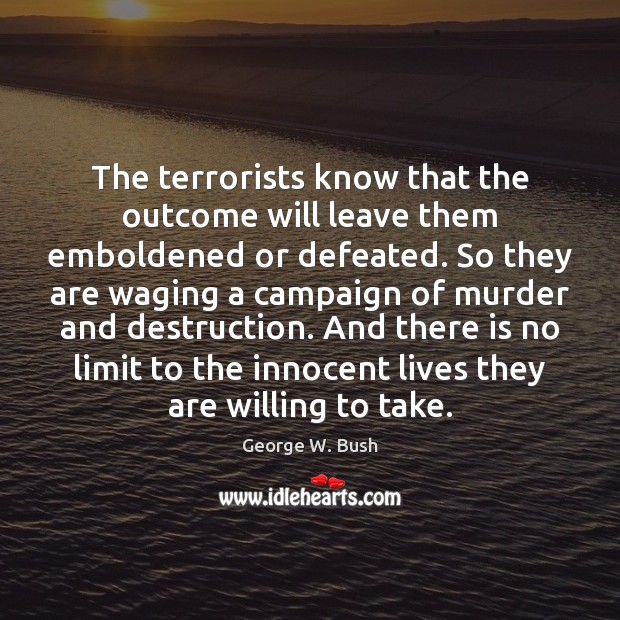 The terrorists know that the outcome will leave them emboldened or defeated. George W. Bush Picture Quote