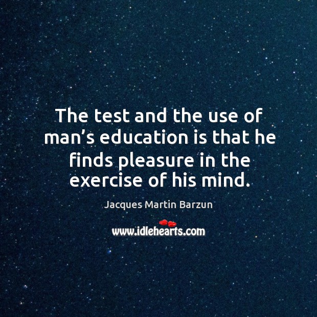 The test and the use of man’s education is that he finds pleasure in the exercise of his mind. Jacques Martin Barzun Picture Quote