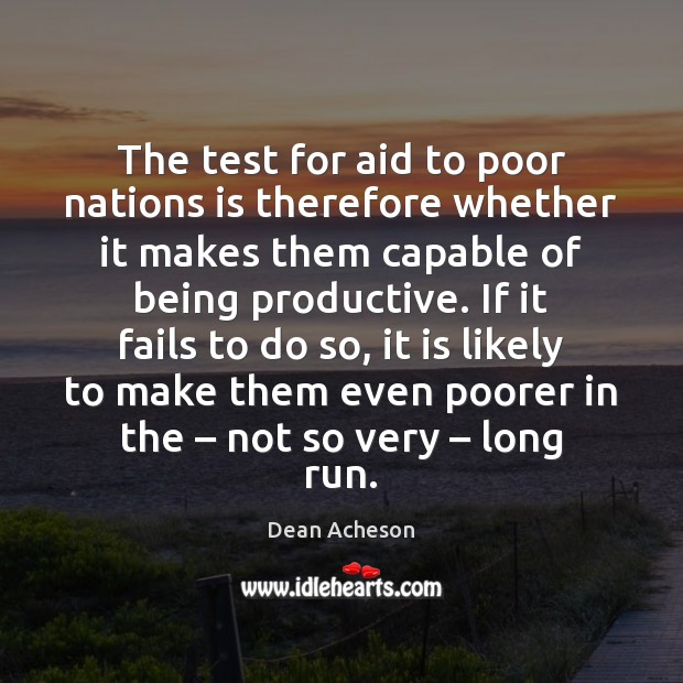 The test for aid to poor nations is therefore whether it makes Dean Acheson Picture Quote