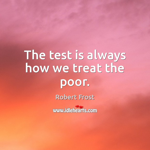The test is always how we treat the poor. Robert Frost Picture Quote