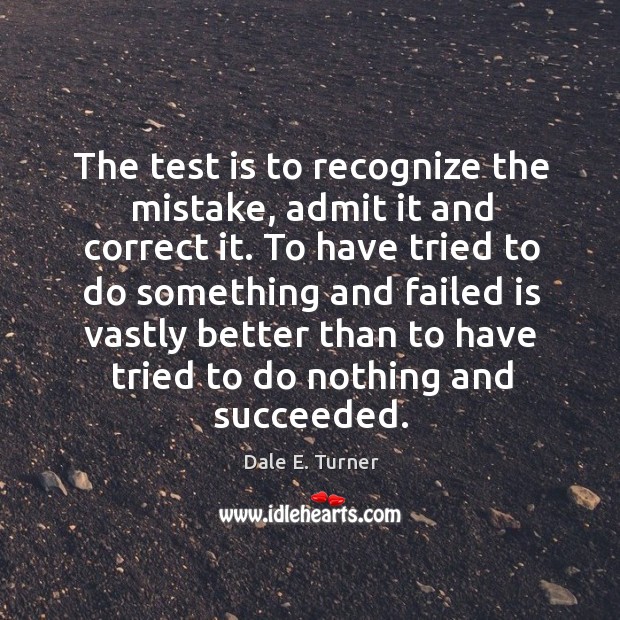 The test is to recognize the mistake, admit it and correct it. Dale E. Turner Picture Quote
