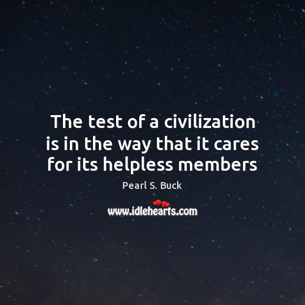The test of a civilization is in the way that it cares for its helpless members Pearl S. Buck Picture Quote