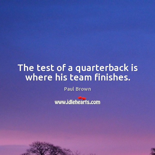 The test of a quarterback is where his team finishes. Paul Brown Picture Quote