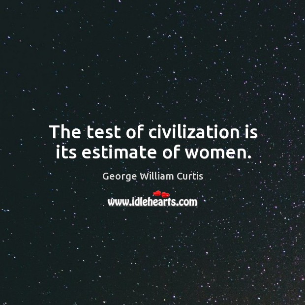 The test of civilization is its estimate of women. George William Curtis Picture Quote