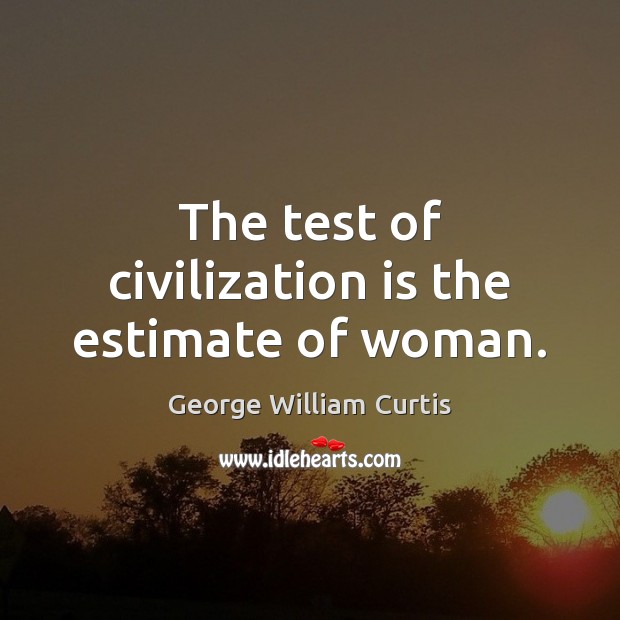 The test of civilization is the estimate of woman. George William Curtis Picture Quote