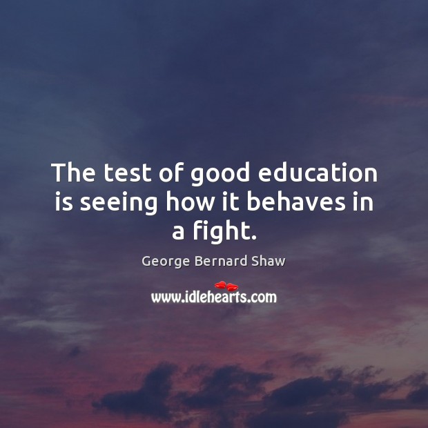The test of good education is seeing how it behaves in a fight. George Bernard Shaw Picture Quote