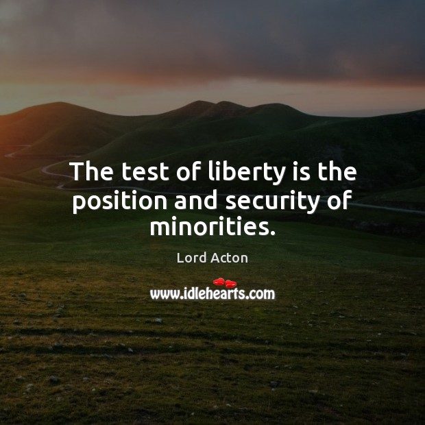 The test of liberty is the position and security of minorities. Lord Acton Picture Quote