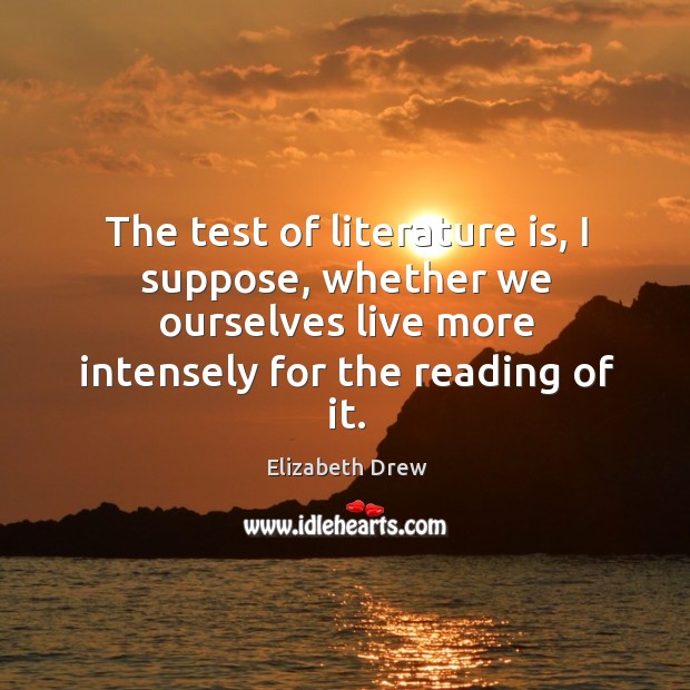 The test of literature is, I suppose, whether we ourselves live more intensely for the reading of it. Elizabeth Drew Picture Quote