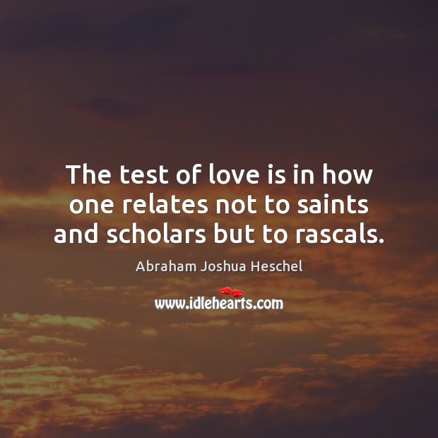 The test of love is in how one relates not to saints and scholars but to rascals. 
