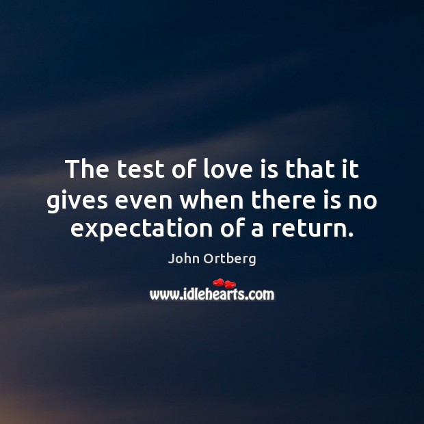 The test of love is that it gives even when there is no expectation of a return. John Ortberg Picture Quote