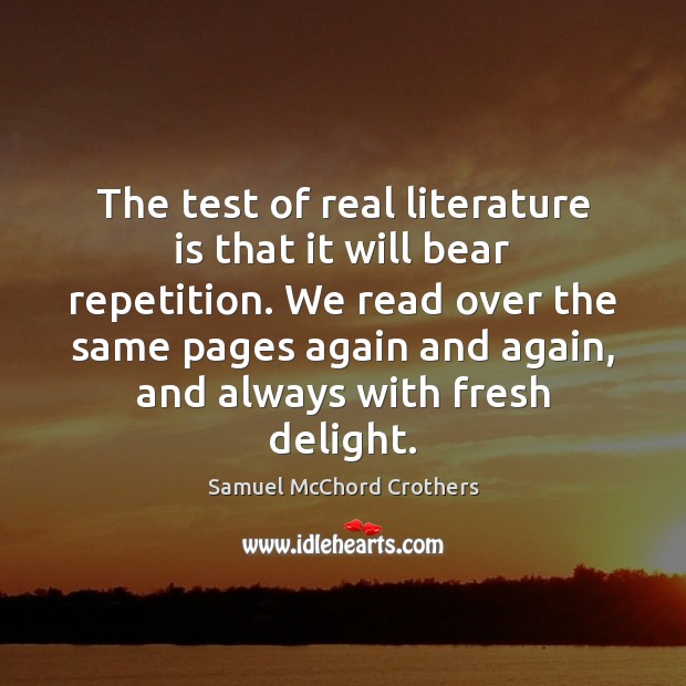 The test of real literature is that it will bear repetition. We Samuel McChord Crothers Picture Quote