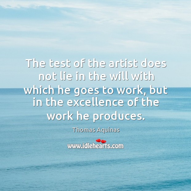 The test of the artist does not lie in the will with which he goes to work, but in the excellence Thomas Aquinas Picture Quote