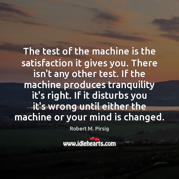 The test of the machine is the satisfaction it gives you. There Robert M. Pirsig Picture Quote