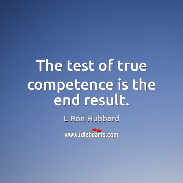 The test of true competence is the end result. L Ron Hubbard Picture Quote