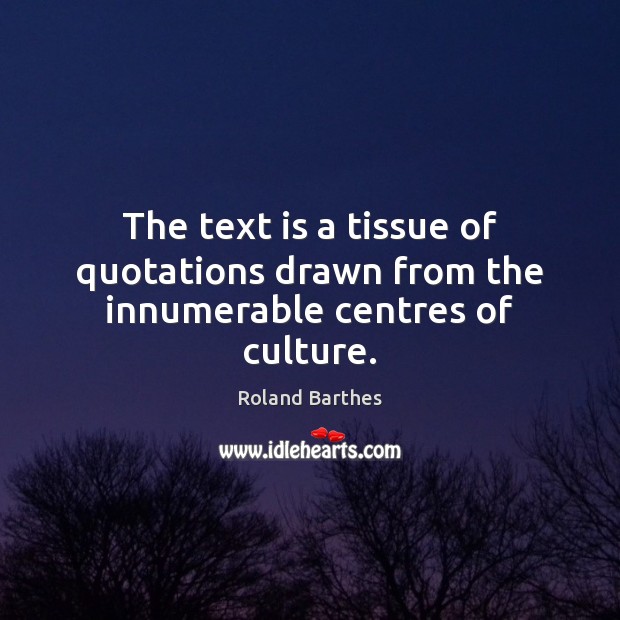 The text is a tissue of quotations drawn from the innumerable centres of culture. Roland Barthes Picture Quote