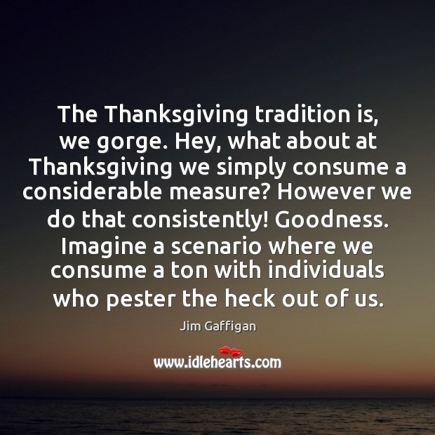 The Thanksgiving tradition is, we gorge. Hey, what about at Thanksgiving we Jim Gaffigan Picture Quote