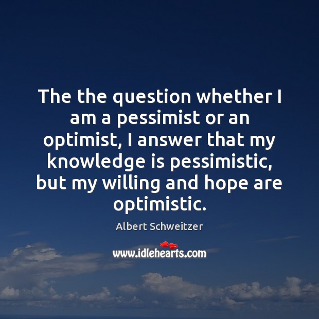 The the question whether I am a pessimist or an optimist, I Albert Schweitzer Picture Quote