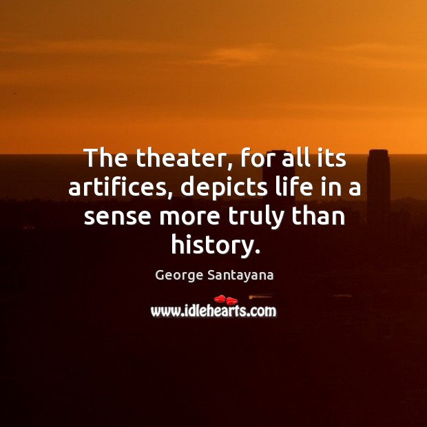 The theater, for all its artifices, depicts life in a sense more truly than history. George Santayana Picture Quote