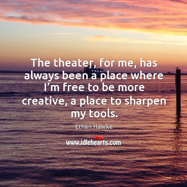 The theater, for me, has always been a place where I’m free to be more creative, a place to sharpen my tools. Ethan Hawke Picture Quote