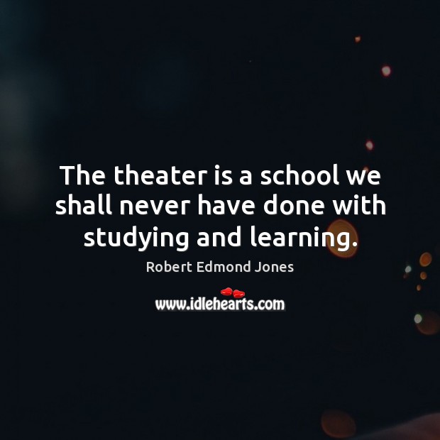 The theater is a school we shall never have done with studying and learning. Robert Edmond Jones Picture Quote