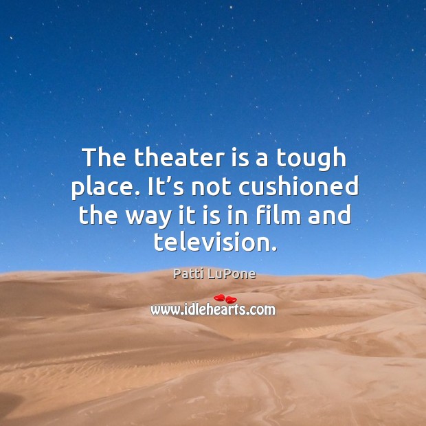 The theater is a tough place. It’s not cushioned the way it is in film and television. Patti LuPone Picture Quote
