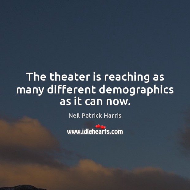 The theater is reaching as many different demographics as it can now. Neil Patrick Harris Picture Quote