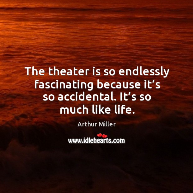 The theater is so endlessly fascinating because it’s so accidental. It’s so much like life. 