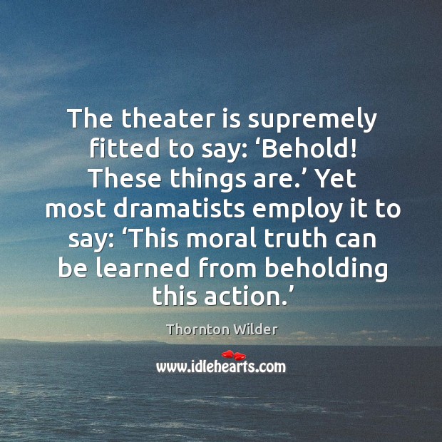 The theater is supremely fitted to say: ‘behold! these things are.’ yet most dramatists employ it to say: Image
