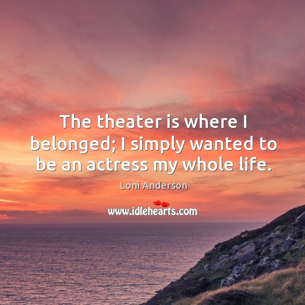 The theater is where I belonged; I simply wanted to be an actress my whole life. Loni Anderson Picture Quote