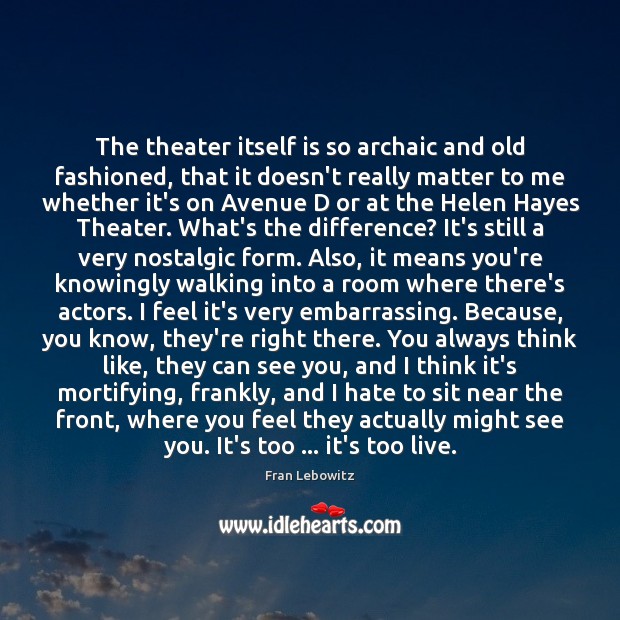The theater itself is so archaic and old fashioned, that it doesn’t Fran Lebowitz Picture Quote