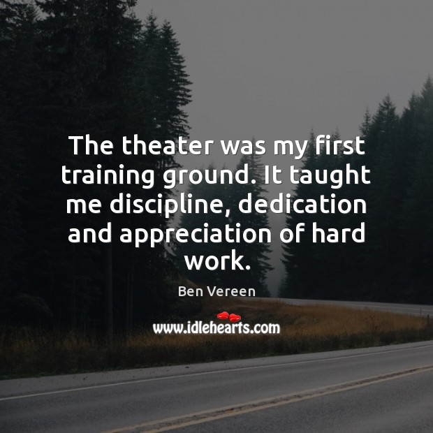 The theater was my first training ground. It taught me discipline, dedication 