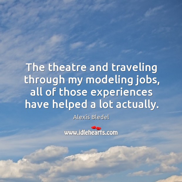 The theatre and traveling through my modeling jobs, all of those experiences Alexis Bledel Picture Quote